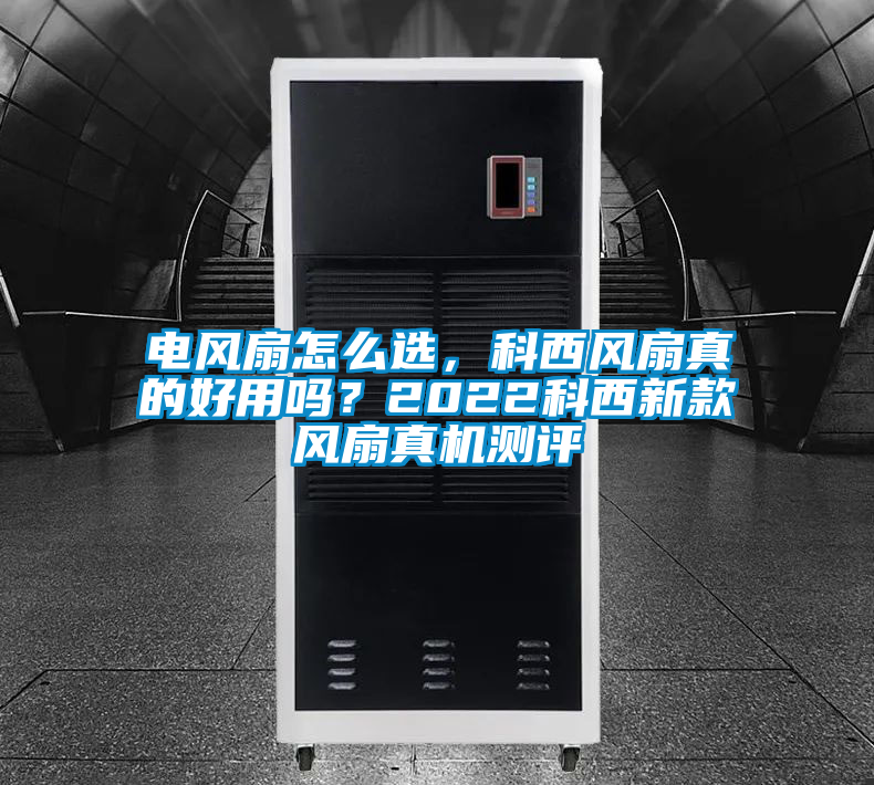 電風扇怎么選，科西風扇真的好用嗎？2022科西新款風扇真機測評