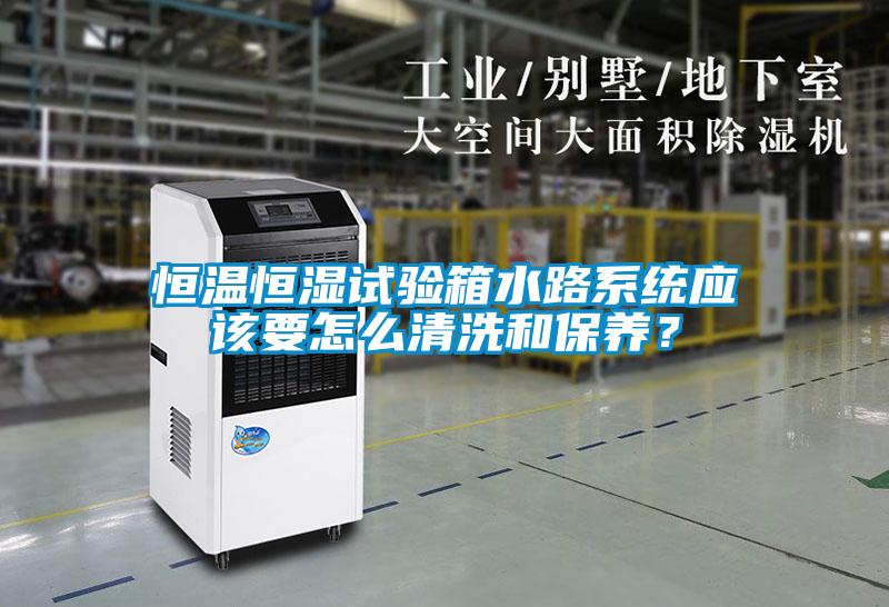恒溫恒濕試驗(yàn)箱水路系統(tǒng)應(yīng)該要怎么清洗和保養(yǎng)？
