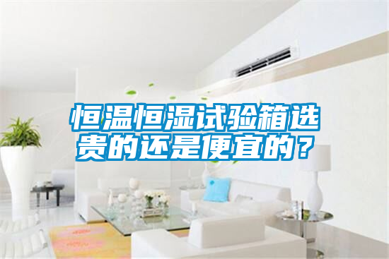 恒溫恒濕試驗(yàn)箱選貴的還是便宜的？