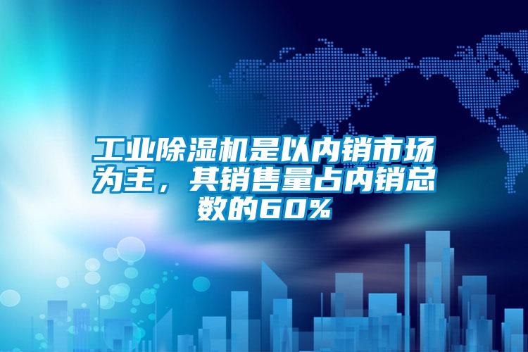 工業(yè)除濕機是以內(nèi)銷市場為主，其銷售量占內(nèi)銷總數(shù)的60%