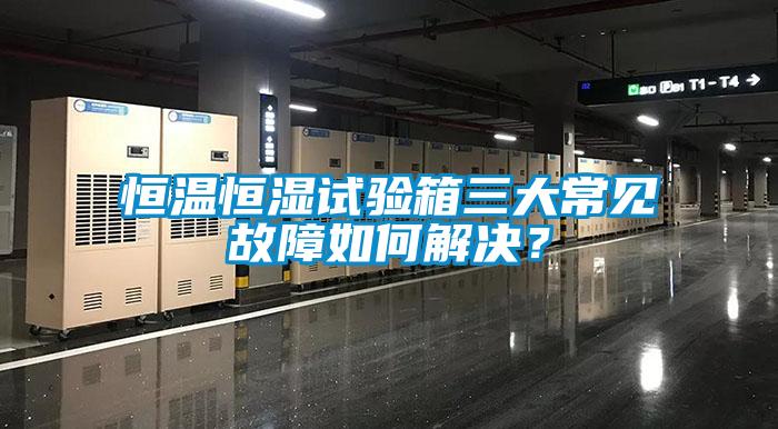 恒溫恒濕試驗(yàn)箱三大常見(jiàn)故障如何解決？