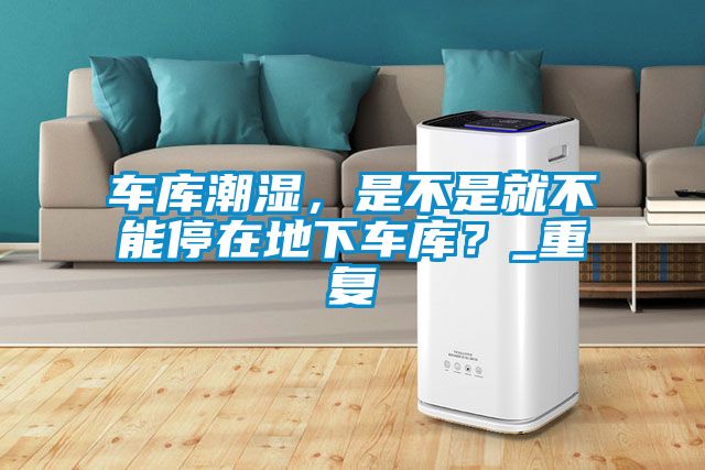 車庫潮濕，是不是就不能停在地下車庫？_重復(fù)