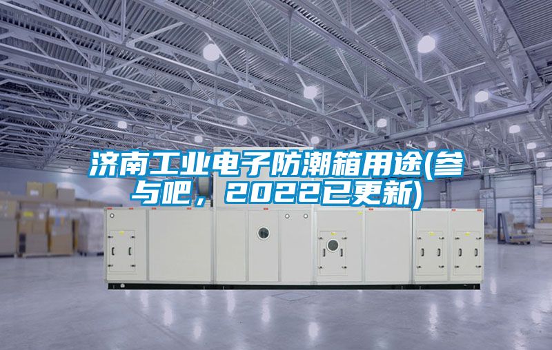 濟(jì)南工業(yè)電子防潮箱用途(參與吧，2022已更新)