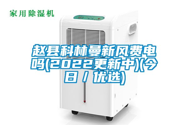 趙縣科林曼新風(fēng)費電嗎(2022更新中)(今日／優(yōu)選)