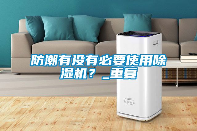 防潮有沒有必要使用除濕機(jī)？_重復(fù)