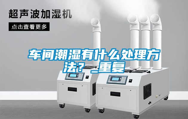 車間潮濕有什么處理方法？_重復(fù)