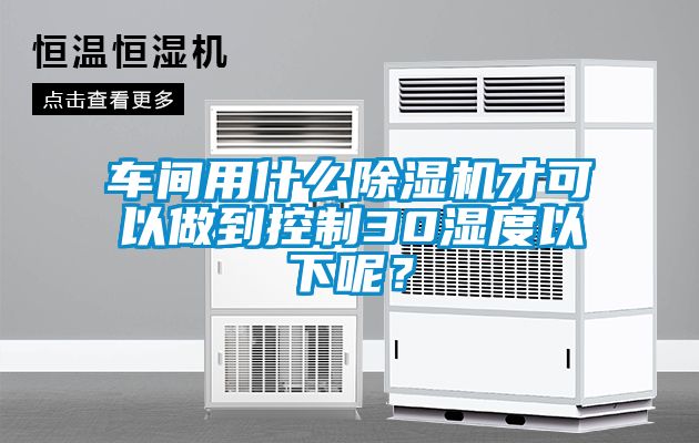 車間用什么除濕機(jī)才可以做到控制30濕度以下呢？