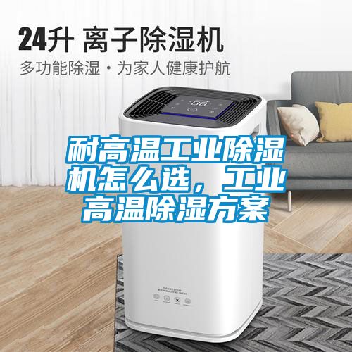 耐高溫工業(yè)除濕機(jī)怎么選，工業(yè)高溫除濕方案