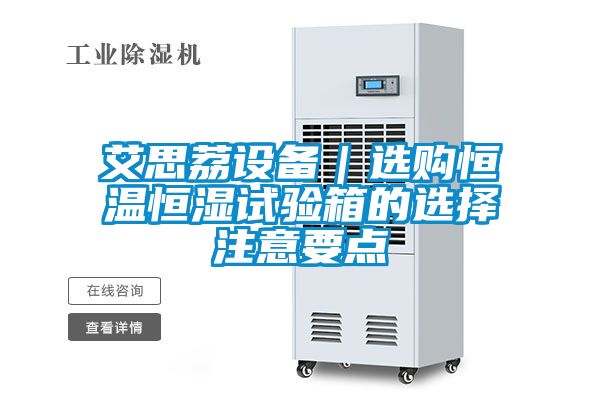 艾思荔設(shè)備｜選購恒溫恒濕試驗箱的選擇注意要點