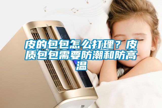 皮的包包怎么打理？皮質包包需要防潮和防高溫