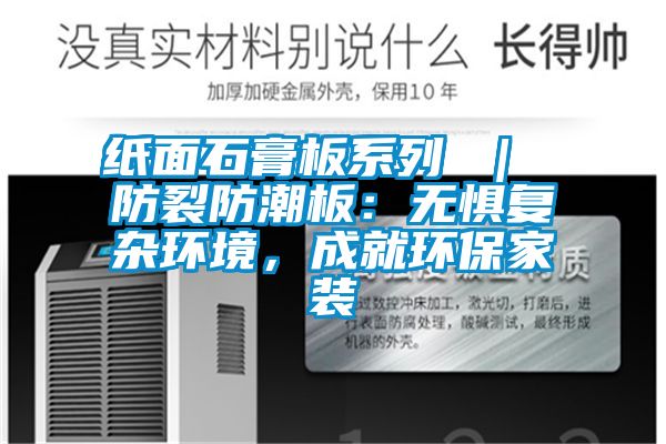 紙面石膏板系列 ｜ 防裂防潮板：無懼復(fù)雜環(huán)境，成就環(huán)保家裝
