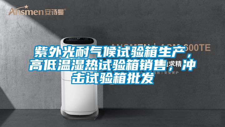 紫外光耐氣候試驗(yàn)箱生產(chǎn)，高低溫濕熱試驗(yàn)箱銷(xiāo)售，沖擊試驗(yàn)箱批發(fā)