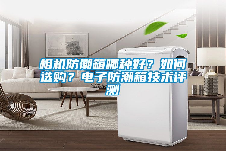 相機(jī)防潮箱哪種好？如何選購？電子防潮箱技術(shù)評測