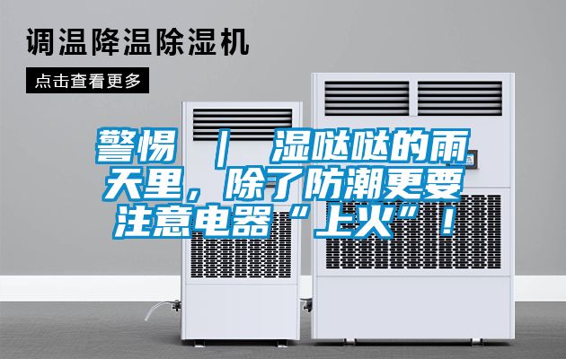 警惕 ｜ 濕噠噠的雨天里，除了防潮更要注意電器“上火”！