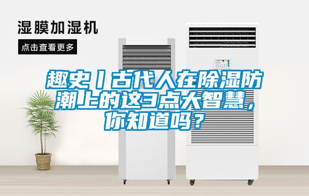 趣史丨古代人在除濕防潮上的這3點(diǎn)大智慧，你知道嗎？