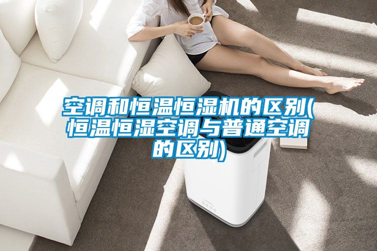 空調和恒溫恒濕機的區(qū)別(恒溫恒濕空調與普通空調的區(qū)別)