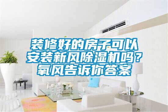 裝修好的房子可以安裝新風(fēng)除濕機(jī)嗎？氧風(fēng)告訴你答案