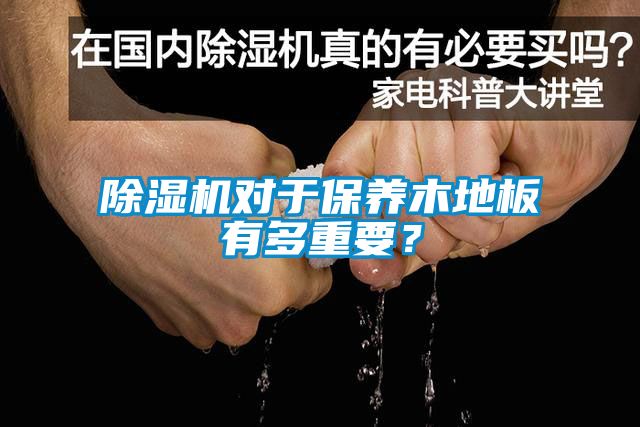 除濕機(jī)對(duì)于保養(yǎng)木地板有多重要？