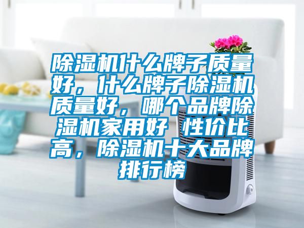 除濕機(jī)什么牌子質(zhì)量好，什么牌子除濕機(jī)質(zhì)量好，哪個(gè)品牌除濕機(jī)家用好 性價(jià)比高，除濕機(jī)十大品牌排行榜