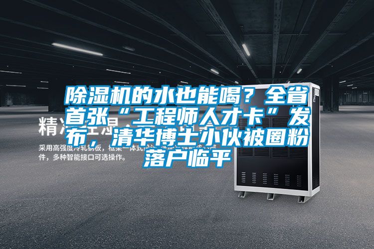 除濕機(jī)的水也能喝？全省首張“工程師人才卡”發(fā)布，清華博士小伙被圈粉落戶臨平
