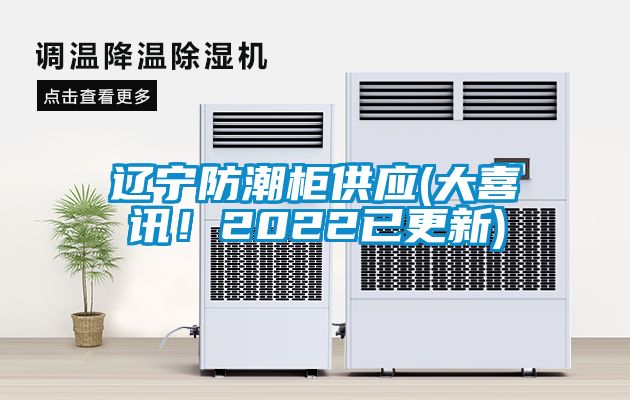 遼寧防潮柜供應(yīng)(大喜訊！2022已更新)