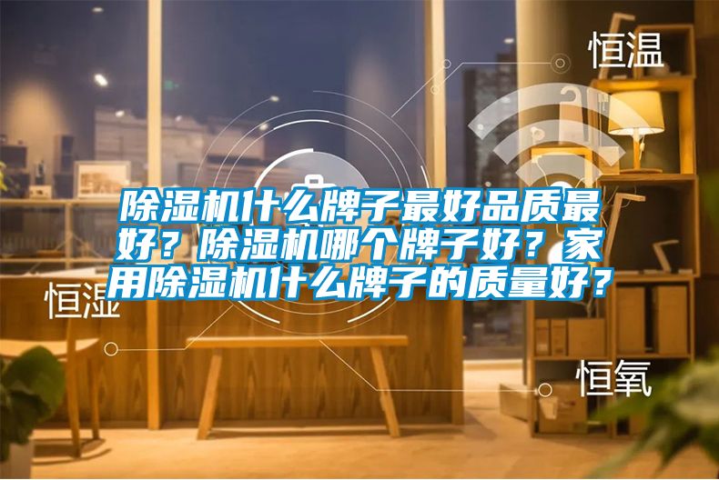 除濕機什么牌子最好品質最好？除濕機哪個牌子好？家用除濕機什么牌子的質量好？