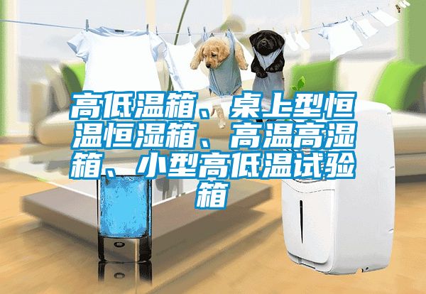 高低溫箱、桌上型恒溫恒濕箱、高溫高濕箱、小型高低溫試驗(yàn)箱